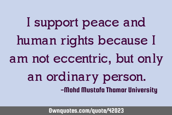 I support peace and human rights because I am not eccentric, but only an ordinary