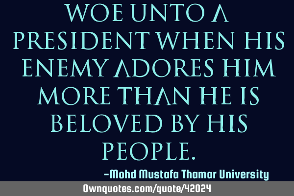 Woe unto a president when his enemy adores him more than he is beloved by his