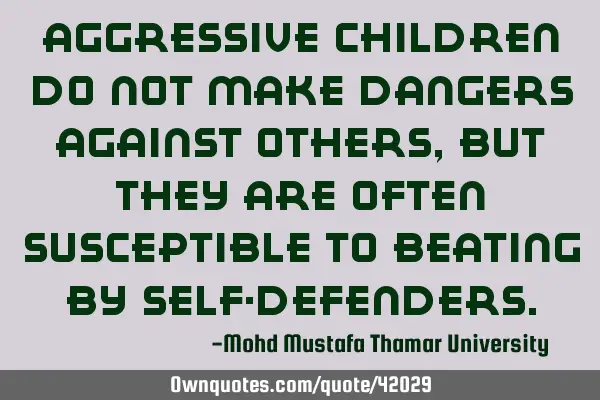 Aggressive children do not make dangers against others , but they are often susceptible to beating