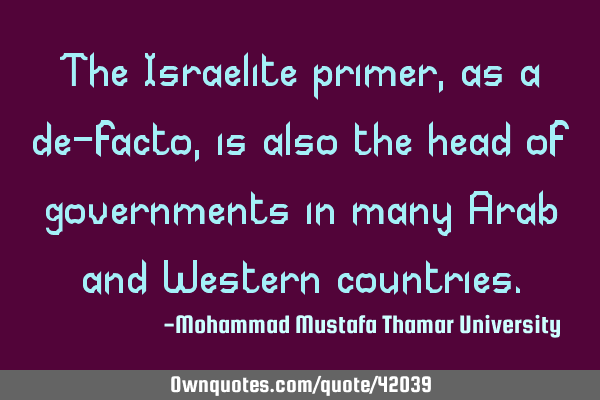 The Israelite primer, as a de-facto, is also the head of governments in many Arab and Western
