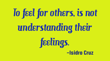 To feel for others, is not understanding their feelings.