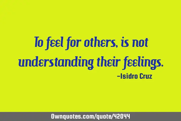 To feel for others, is not understanding their
