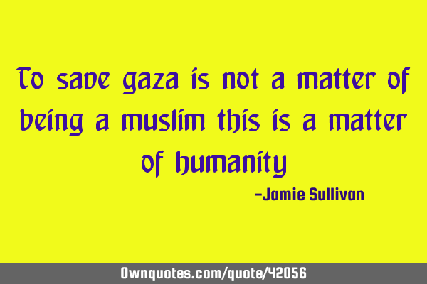 To save gaza is not a matter of being a muslim this is a matter of
