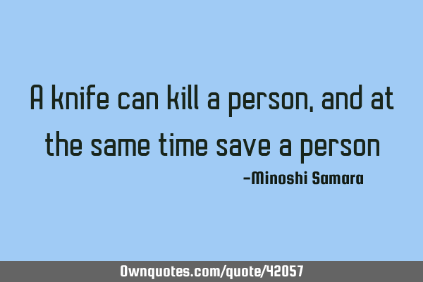 A knife can kill a person, and at the same time save a