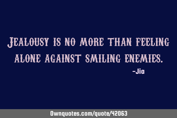 Jealousy is no more than feeling alone against smiling