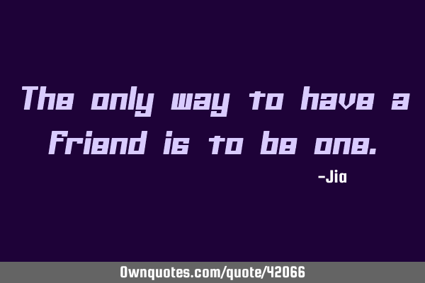 The only way to have a friend is to be