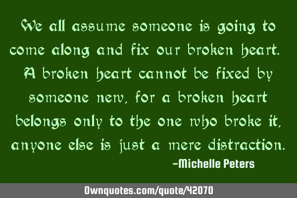 We all assume someone is going to come along and fix our broken heart. A broken heart cannot be