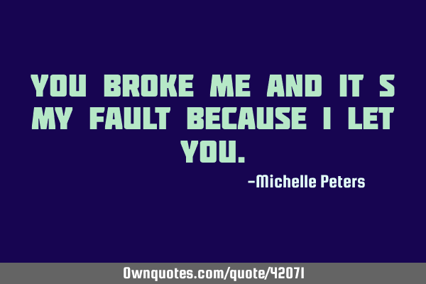 You broke me and it