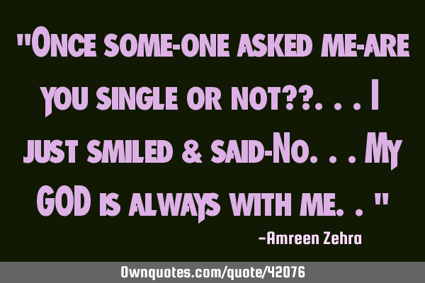 "Once some-one asked me-are you single or not??...I just smiled & said-No...my GOD is always with