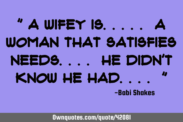 " A Wifey is..... A woman that satisfies needs.... he didn