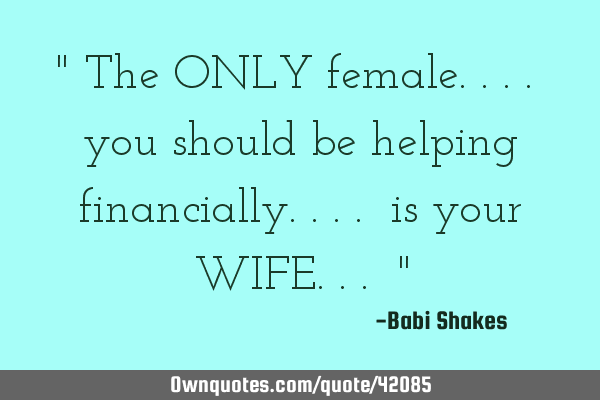 " The ONLY female.... you should be helping financially.... is your WIFE... "