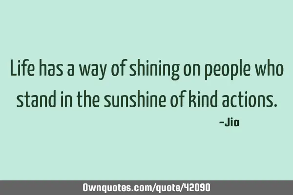 Life has a way of shining on people who stand in the sunshine of kind