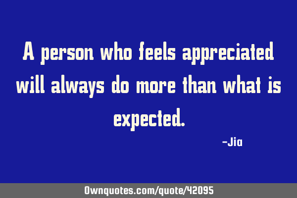 A person who feels appreciated will always do more than what is