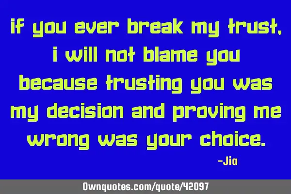 If you ever break my trust,I will not blame you because Trusting you was my DECISION and proving me