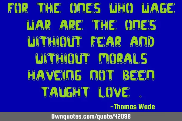 For the ones who wage war are the ones withiout fear and withiout morals haveing not been taught