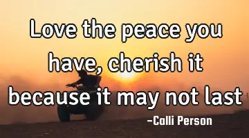 Love the peace you have, cherish it because it may not