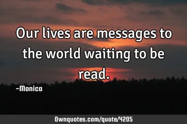 Our lives are messages to the world waiting to be