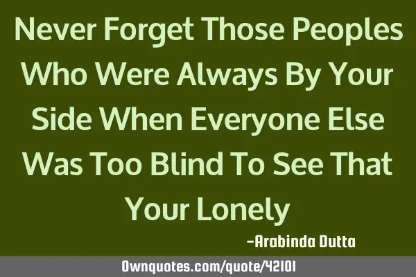 Never Forget Those Peoples Who Were Always By Your Side When Everyone Else Was Too Blind To See T