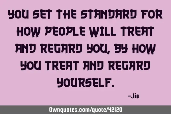 You set the standard for how people will treat and regard you,by how you treat and regard YOURSELF