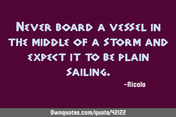 Never board a vessel in the middle of a storm and expect it to be plain