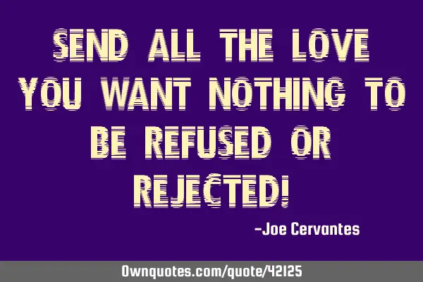 Send all the love you want nothing to be refused or rejected!