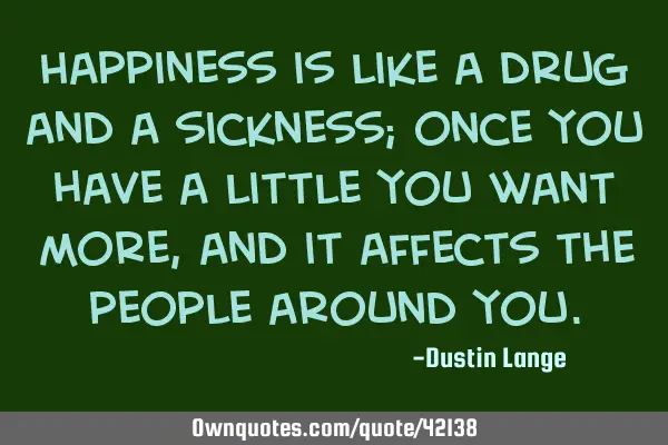 Happiness is like a drug and a sickness; once you have a little you want more, and it affects the