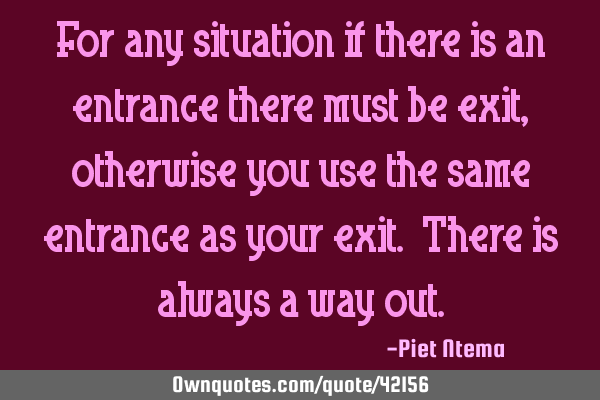 For any situation if there is an entrance there must be exit, otherwise you use the same entrance