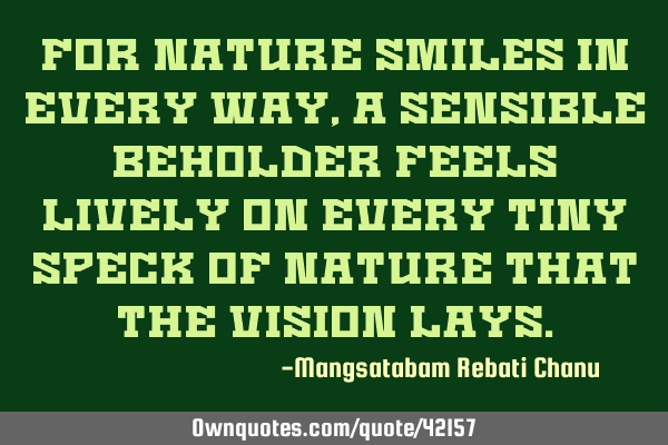 For nature smiles in every way, a sensible beholder feels lively on every tiny speck of nature that