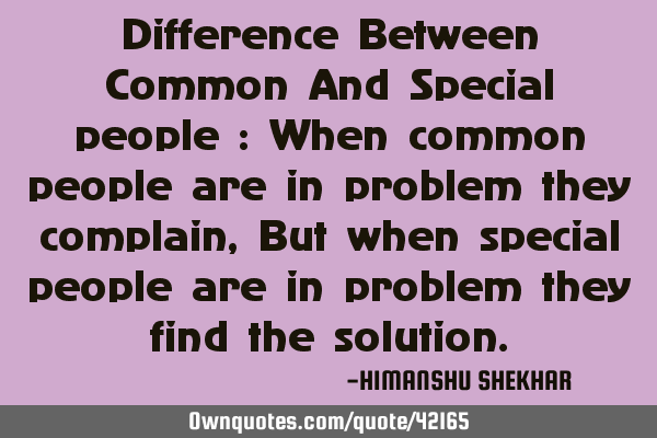 Difference Between Common And Special people : When common people are in problem they complain, But