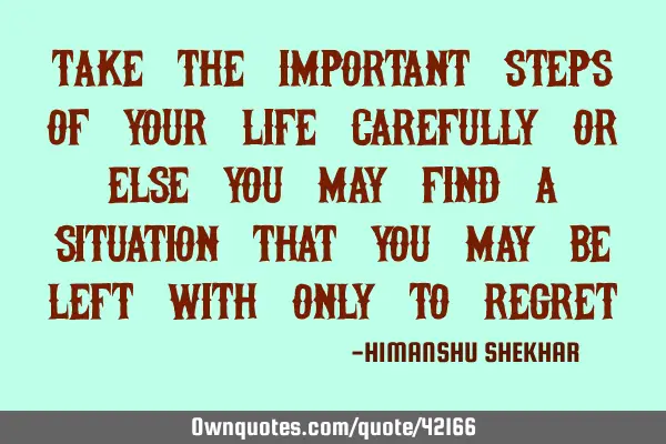 Take the important steps of your life carefully or else you may find a situation that you may be