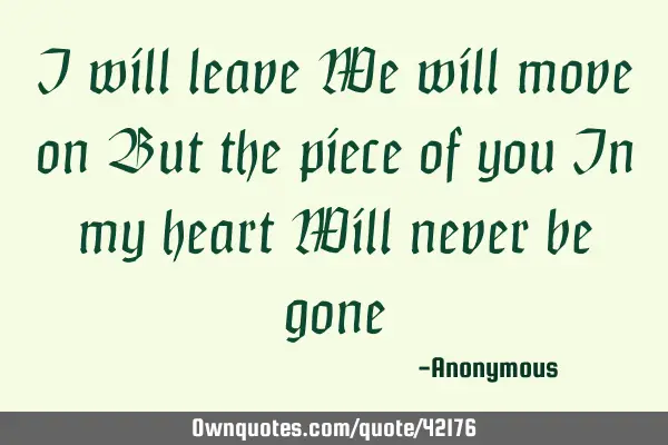 I will leave We will move on But the piece of you In my heart Will never be