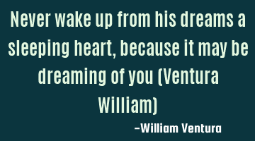 Never wake up from his dreams a sleeping heart,because it may be dreaming of you (Ventura William)