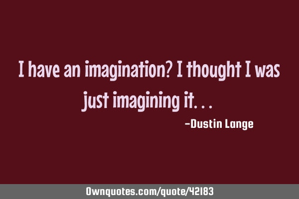 I have an imagination? I thought I was just imagining