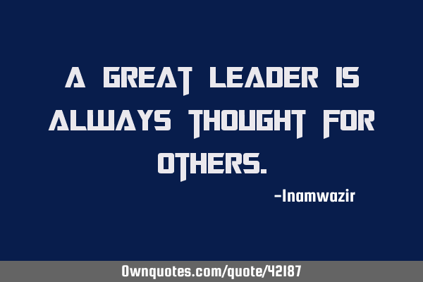 A great leader is always thought for