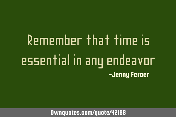 Remember that time is essential in any