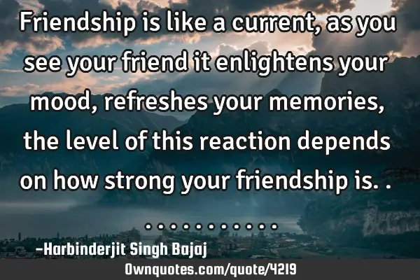 Friendship is like a current, as you see your friend it enlightens your mood, refreshes your