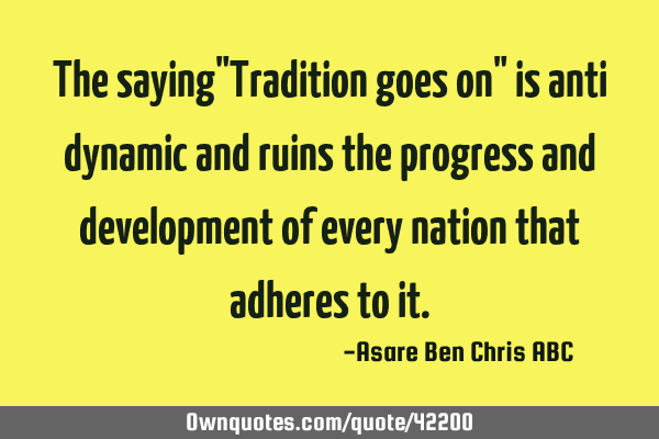 The saying"Tradition goes on" is anti dynamic and ruins the progress and development of every