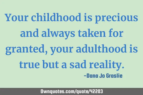 Your childhood is precious and always taken for granted, your adulthood is true but a sad