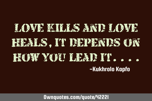 LOVE kills and LOVE heals, it depends on how you lead