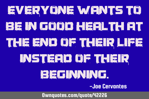 Everyone wants to be in good health at the end of their life instead of their
