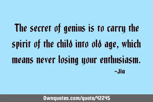 The secret of genius is to carry the spirit of the child into old age,which means never losing your