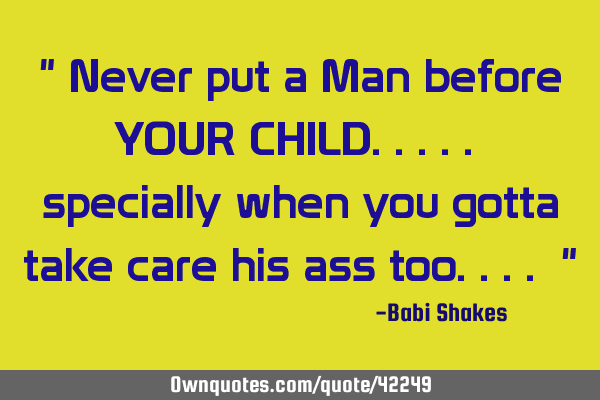 " Never put a Man before YOUR CHILD..... specially when you gotta take care his ass too.... "