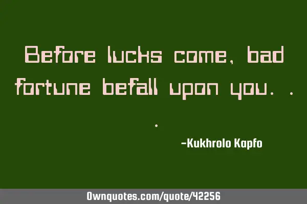 Before lucks come, bad fortune befall upon