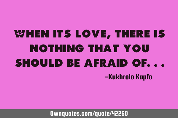 When its love, there is nothing that you should be afraid