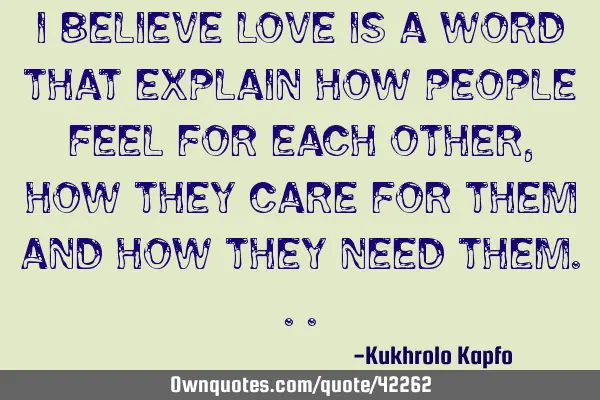 I believe love is a word that explain how people feel for each other, how they care for them and