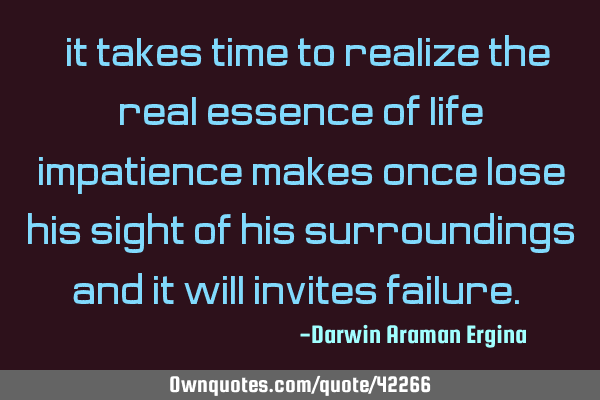 “it takes time to realize the real essence of life, impatience makes once lose his sight of his