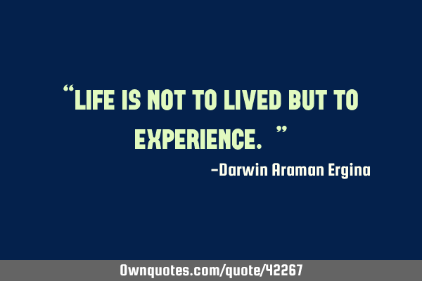 “life is not to lived but to experience. ”