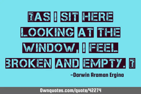“as i sit here looking at the window, i feel broken and empty.”