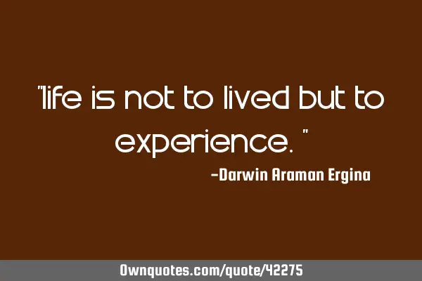 “life is not to lived but to experience.”