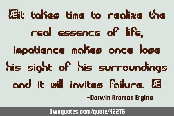 “it takes time to realize the real essence of life, impatience makes once lose his sight of his